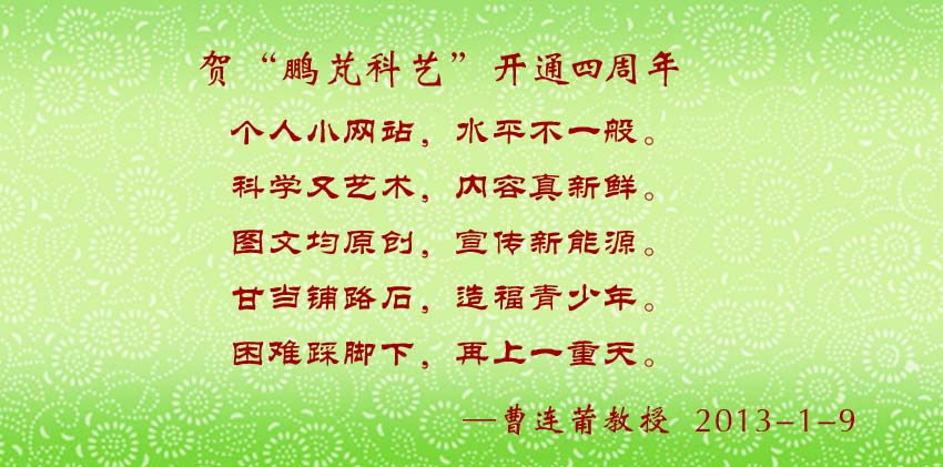 曹連莆教授賀詞:個(gè)人小網(wǎng)站,水平不一般。 科學(xué)又藝術(shù),內(nèi)容真新鮮。 圖文均原創(chuàng),宣傳新能源。 甘當(dāng)鋪路石,造福青少年。